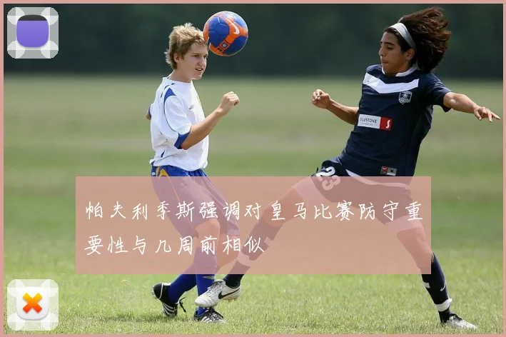 帕夫利季斯强调对皇马比赛防守重要性与几周前相似