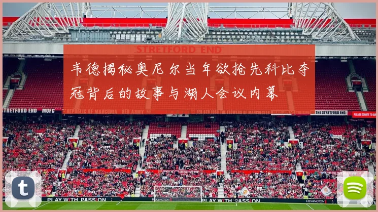 韦德揭秘奥尼尔当年欲抢先科比夺冠背后的故事与湖人会议内幕