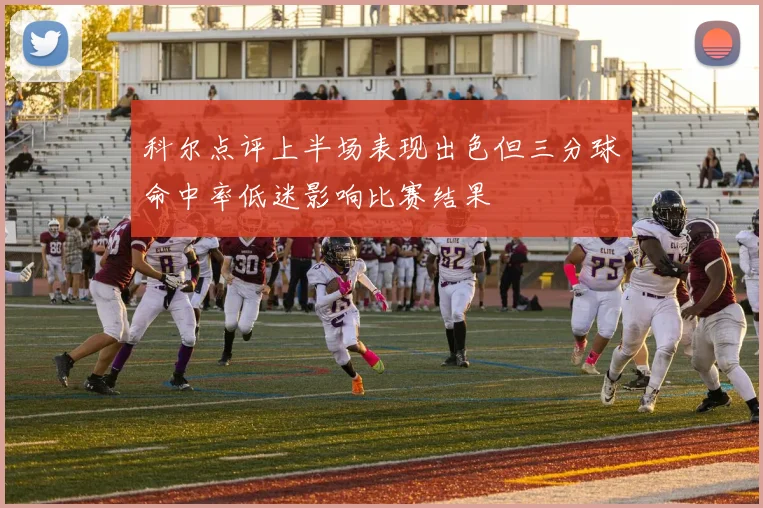 科尔点评上半场表现出色但三分球命中率低迷影响比赛结果