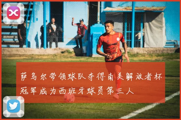 萨乌尔带领球队夺得南美解放者杯冠军成为西班牙球员第三人
