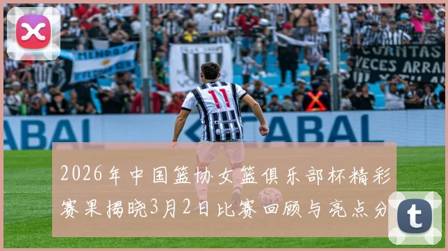 2026年中国篮协女篮俱乐部杯精彩赛果揭晓3月2日比赛回顾与亮点分析