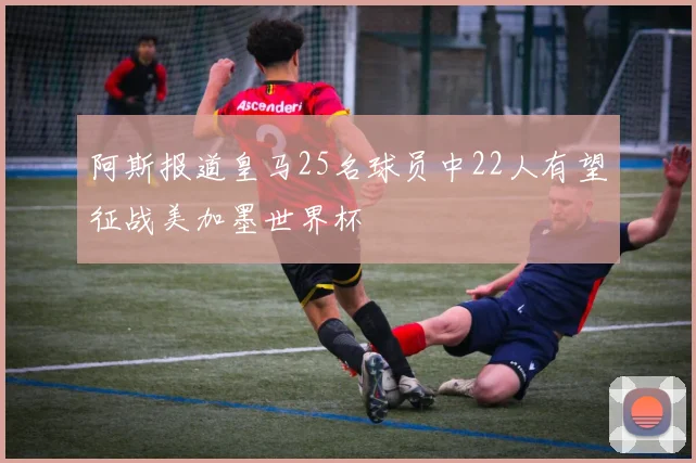 阿斯报道皇马25名球员中22人有望征战美加墨世界杯