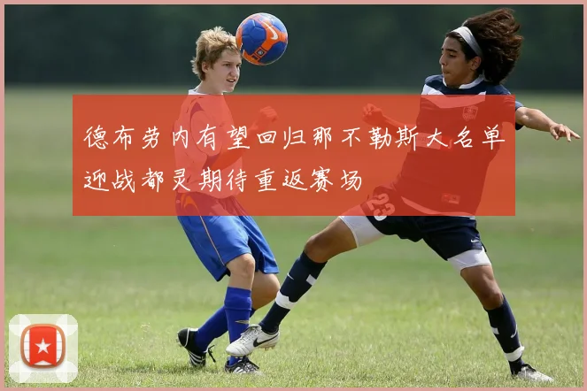 德布劳内有望回归那不勒斯大名单迎战都灵期待重返赛场