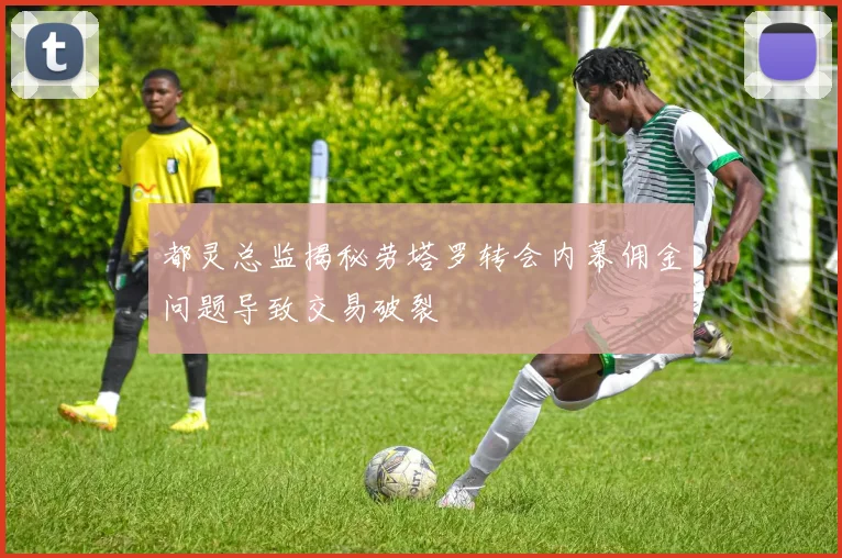 都灵总监揭秘劳塔罗转会内幕佣金问题导致交易破裂