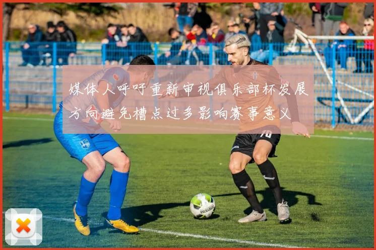 媒体人呼吁重新审视俱乐部杯发展方向避免槽点过多影响赛事意义