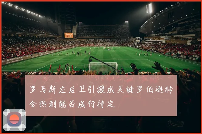 罗马新左后卫引援成关键罗伯逊转会热刺能否成行待定