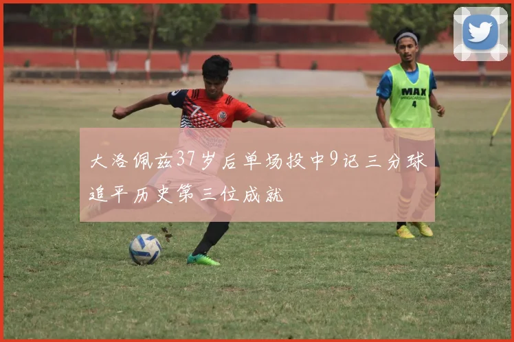 大洛佩兹37岁后单场投中9记三分球追平历史第三位成就