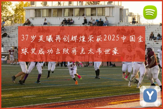 37岁吴曦再创辉煌荣获2025中国金球奖成功击败蒋光太韦世豪