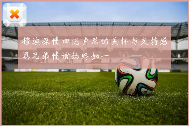 穆迪深情回忆卢尼的关怀与支持感恩兄弟情谊始终如一