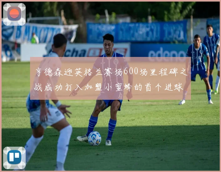 亨德森迎英格兰赛场600场里程碑之战成功打入加盟小蜜蜂的首个进球