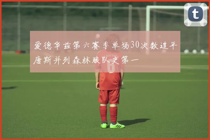 爱德华兹第六赛季单场30次数追平唐斯并列森林狼队史第一