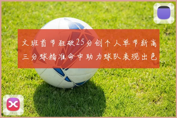 文班首节狂砍25分创个人单节新高三分球精准命中助力球队表现出色
