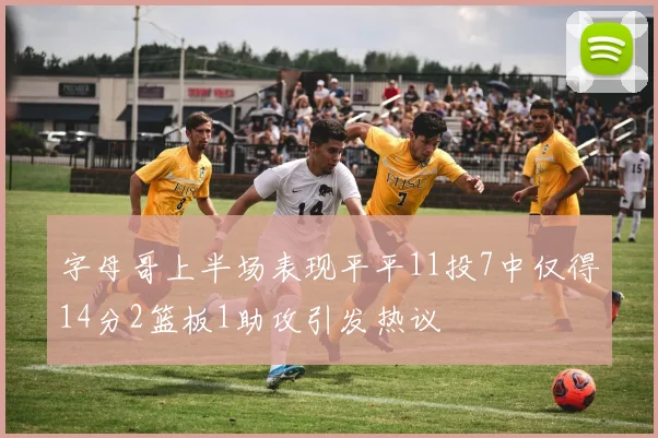 字母哥上半场表现平平11投7中仅得14分2篮板1助攻引发热议