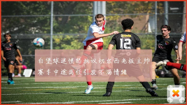 白堡球迷愤怒抗议切尔西老板主帅赛季中途离任引发不满情绪