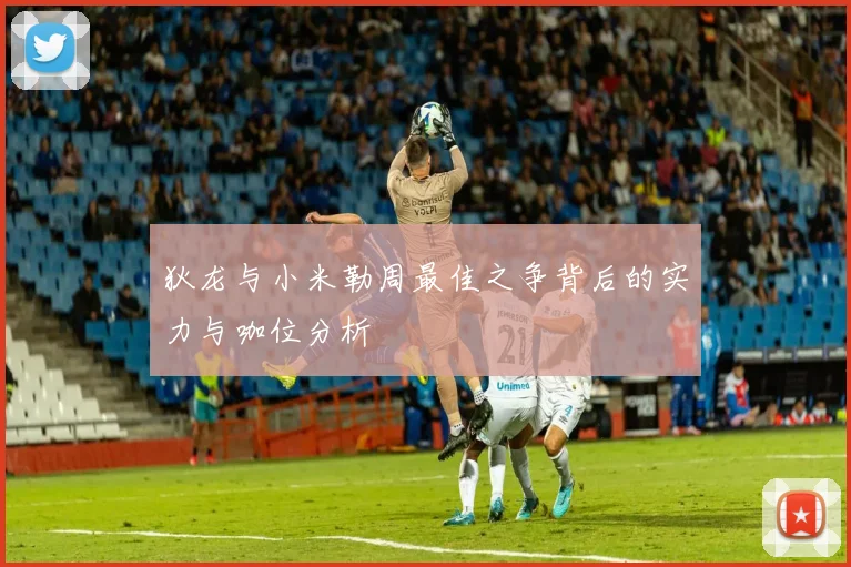 狄龙与小米勒周最佳之争背后的实力与咖位分析