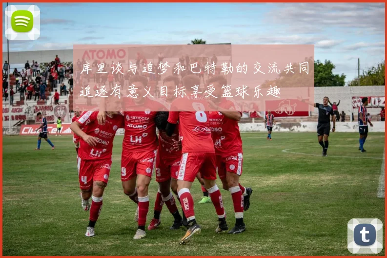 库里谈与追梦和巴特勒的交流共同追逐有意义目标享受篮球乐趣