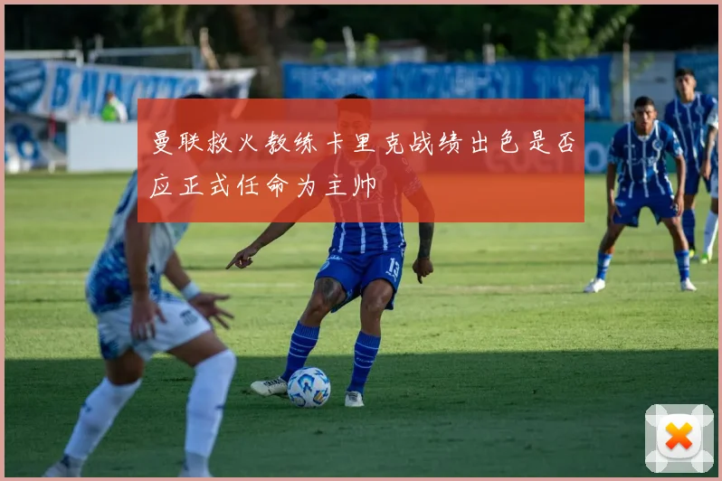 曼联救火教练卡里克战绩出色是否应正式任命为主帅