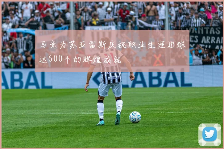马竞为苏亚雷斯庆祝职业生涯进球达600个的辉煌成就