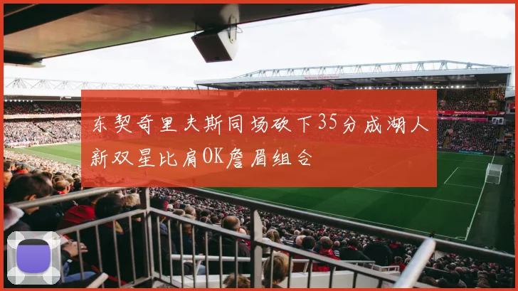 东契奇里夫斯同场砍下35分成湖人新双星比肩OK詹眉组合