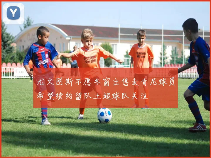 尤文图斯不愿冬窗出售麦肯尼球员希望续约留队土超球队关注
