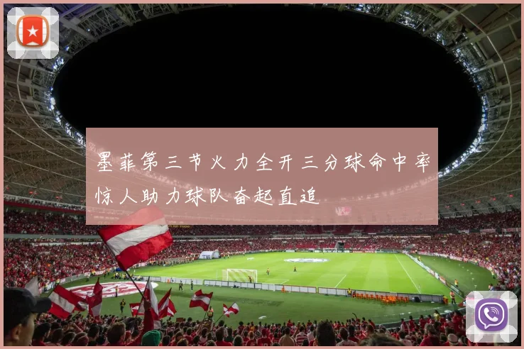 墨菲第三节火力全开三分球命中率惊人助力球队奋起直追