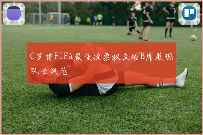 C罗将FIFA最佳投票权交给B席展现队长风范
