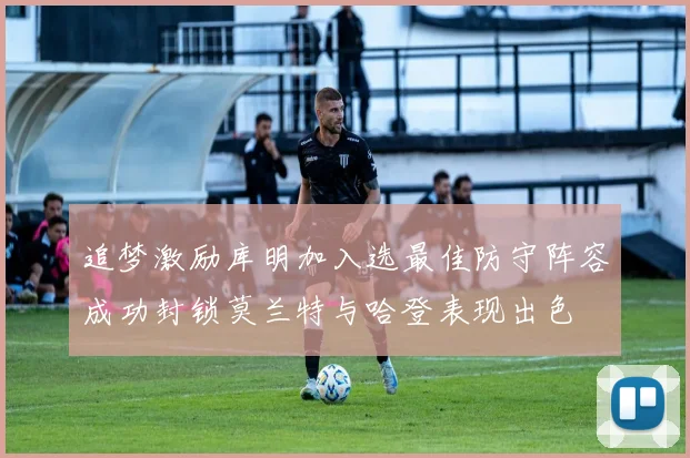 追梦激励库明加入选最佳防守阵容成功封锁莫兰特与哈登表现出色