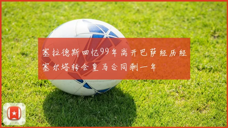 塞拉德斯回忆99年离开巴萨经历经塞尔塔转会皇马合同剩一年