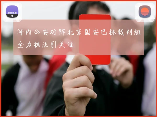 河内公安对阵北京国安巴林裁判组全力执法引关注