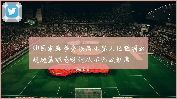 KD因家庭事务缺席比赛火记强调这超越篮球范畴他从不无故缺席