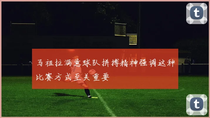 马祖拉满意球队拼搏精神强调这种比赛方式至关重要