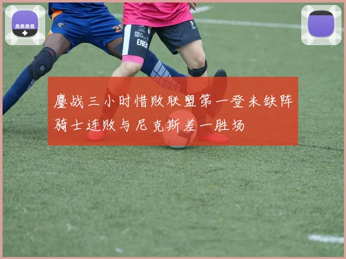 鏖战三小时惜败联盟第一登米缺阵骑士连败与尼克斯差一胜场