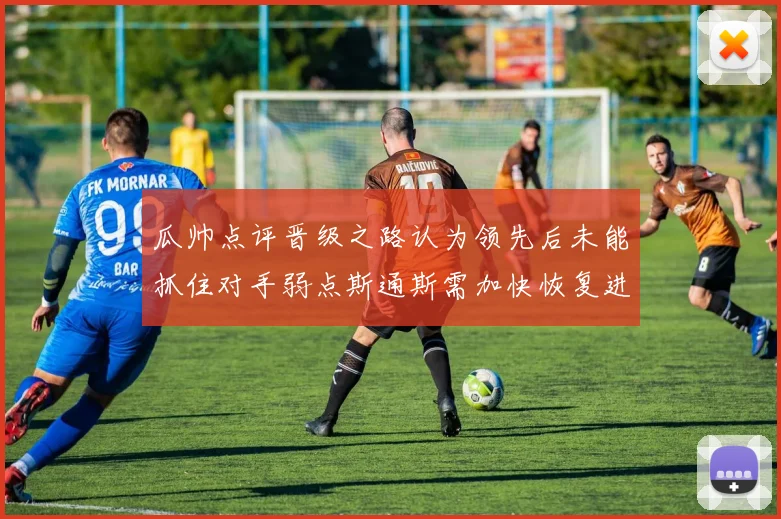 瓜帅点评晋级之路认为领先后未能抓住对手弱点斯通斯需加快恢复进程