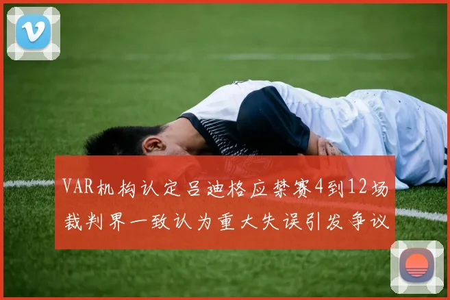 VAR机构认定吕迪格应禁赛4到12场裁判界一致认为重大失误引发争议