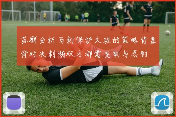 苏群分析马刺保护文班的策略背靠背对决刺湖双方都需克制与忍耐