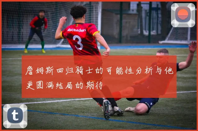 詹姆斯回归骑士的可能性分析与他更圆满结局的期待