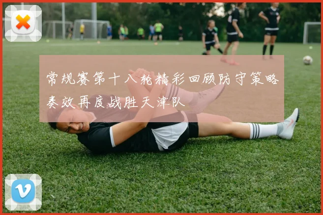 常规赛第十八轮精彩回顾防守策略奏效再度战胜天津队