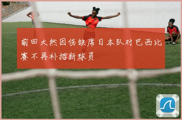 前田大然因伤缺席日本队对巴西比赛不再补招新球员