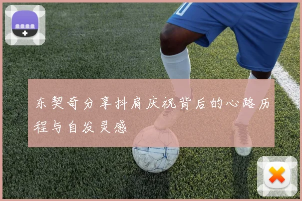 东契奇分享抖肩庆祝背后的心路历程与自发灵感
