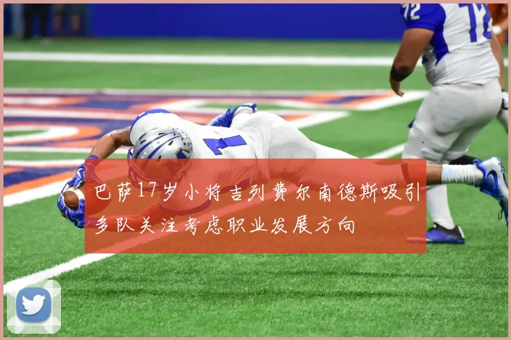 巴萨17岁小将吉列费尔南德斯吸引多队关注考虑职业发展方向