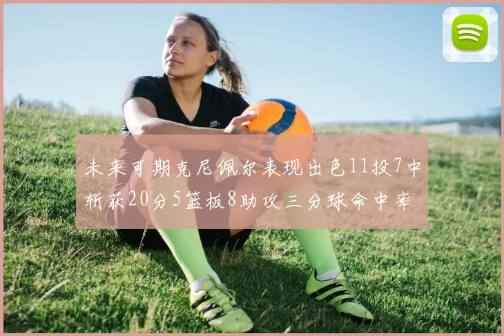 未来可期克尼佩尔表现出色11投7中斩获20分5篮板8助攻三分球命中率高达57