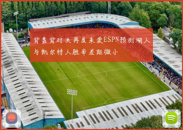 背靠背对决再度来袭ESPN预测湖人与凯尔特人胜率差距微小