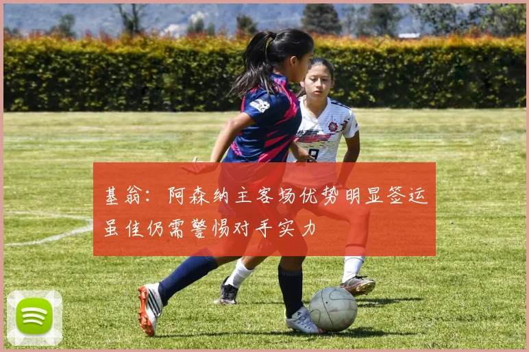 基翁：阿森纳主客场优势明显签运虽佳仍需警惕对手实力