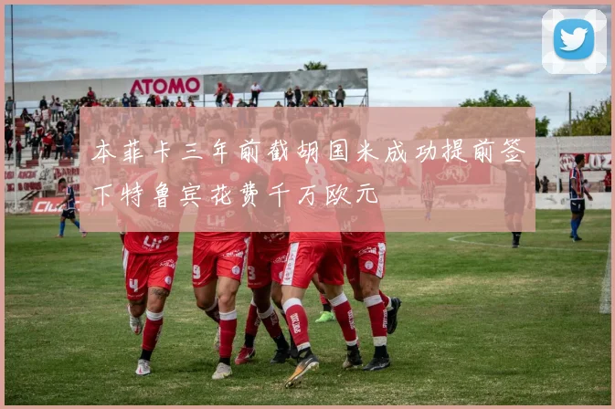 本菲卡三年前截胡国米成功提前签下特鲁宾花费千万欧元