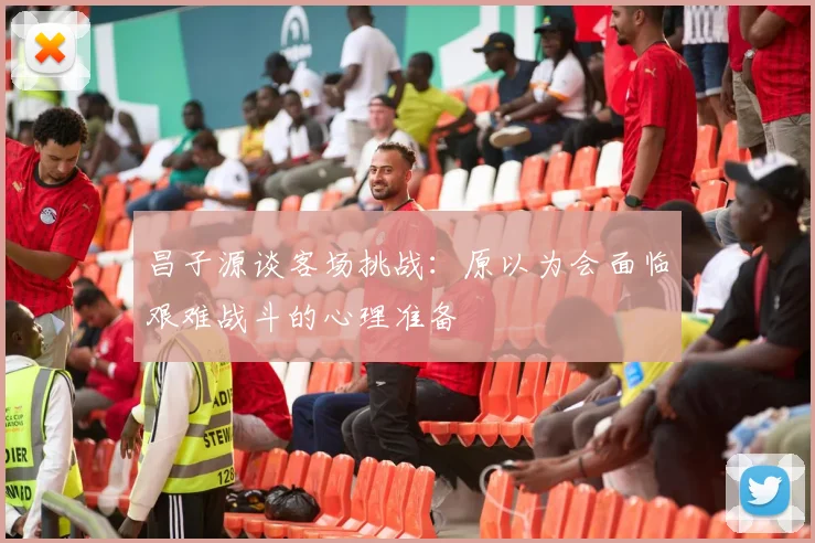 昌子源谈客场挑战：原以为会面临艰难战斗的心理准备