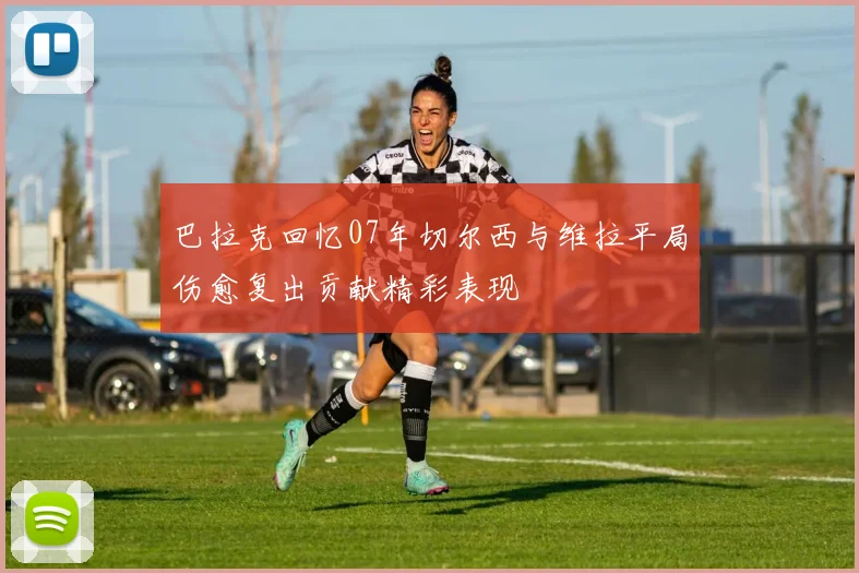 巴拉克回忆07年切尔西与维拉平局伤愈复出贡献精彩表现