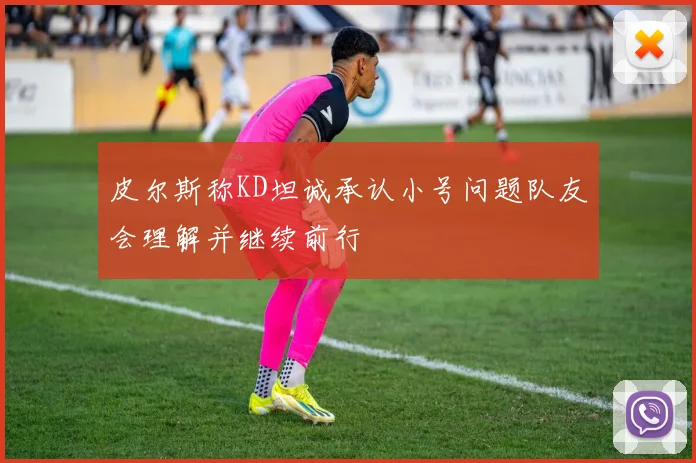 皮尔斯称KD坦诚承认小号问题队友会理解并继续前行