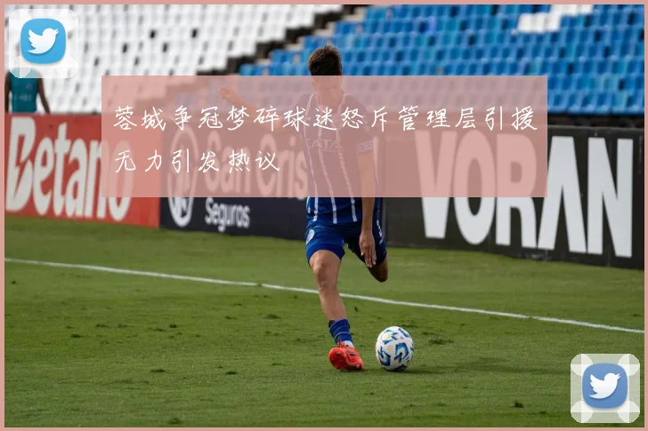 蓉城争冠梦碎球迷怒斥管理层引援无力引发热议