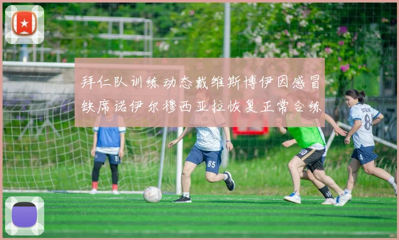 拜仁队训练动态戴维斯博伊因感冒缺席诺伊尔穆西亚拉恢复正常合练