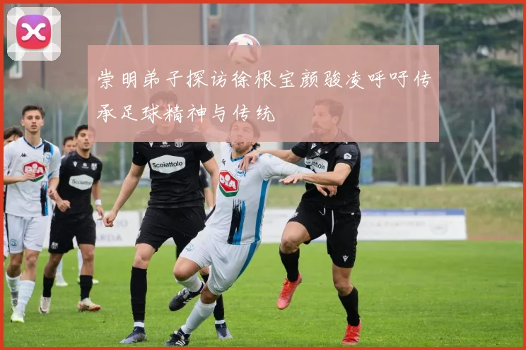 崇明弟子探访徐根宝颜骏凌呼吁传承足球精神与传统